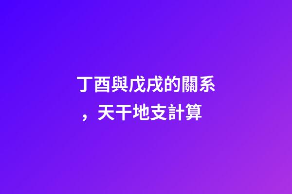 丁酉與戊戌的關系，天干地支計算-第1張-觀點-玄機派